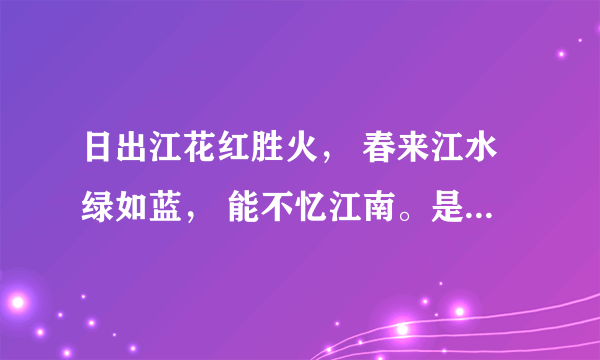 日出江花红胜火， 春来江水绿如蓝， 能不忆江南。是什么意思？