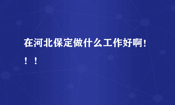 在河北保定做什么工作好啊！！！