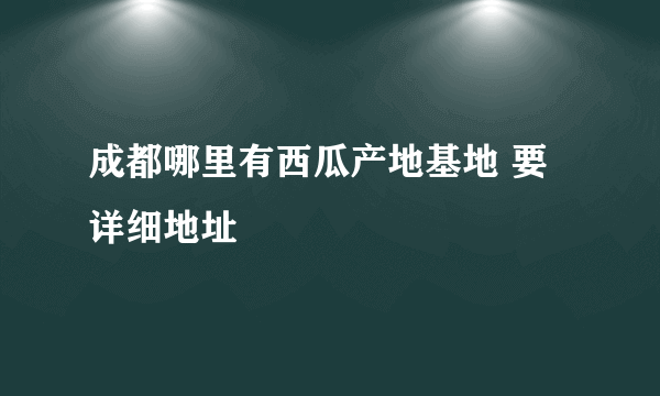 成都哪里有西瓜产地基地 要详细地址