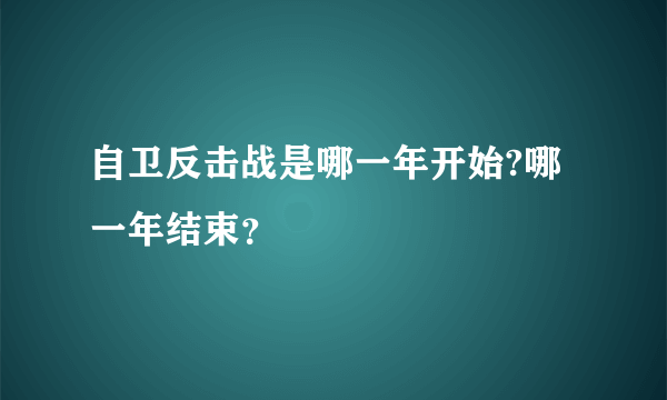 自卫反击战是哪一年开始?哪一年结束？