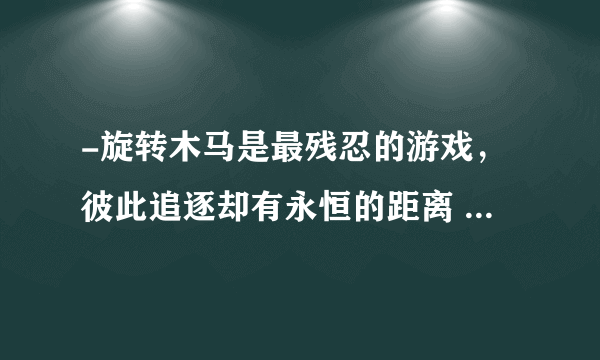 -旋转木马是最残忍的游戏，彼此追逐却有永恒的距离 什么意思？