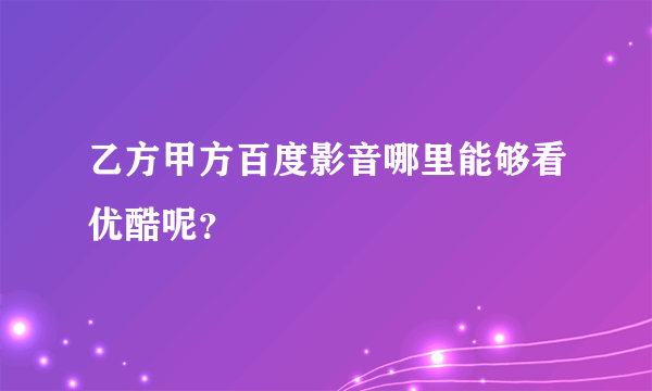 乙方甲方百度影音哪里能够看优酷呢？