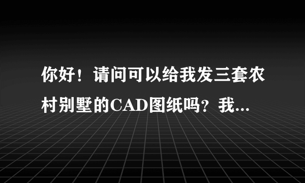 你好！请问可以给我发三套农村别墅的CAD图纸吗？我们要做毕业课程设计。。谢谢了