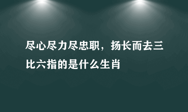 尽心尽力尽忠职，扬长而去三比六指的是什么生肖