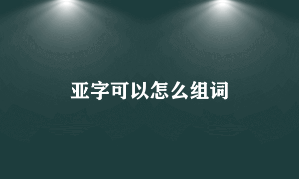 亚字可以怎么组词