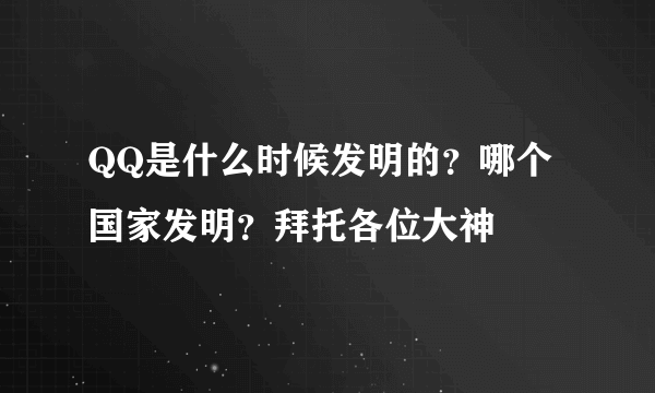 QQ是什么时候发明的？哪个国家发明？拜托各位大神