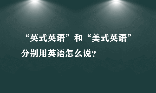 “英式英语”和“美式英语”分别用英语怎么说？