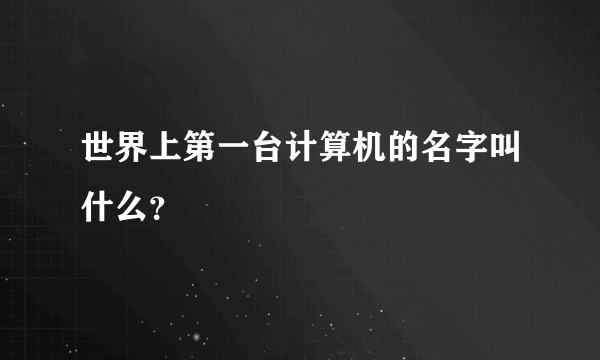 世界上第一台计算机的名字叫什么？