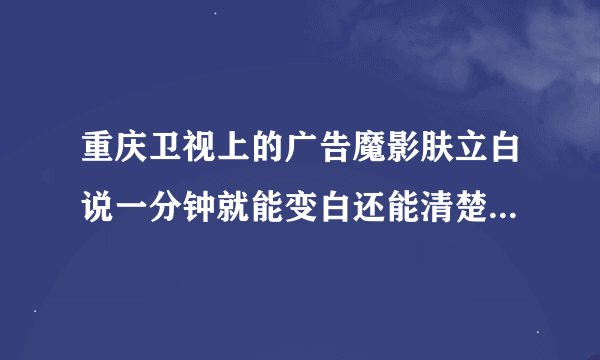 重庆卫视上的广告魔影肤立白说一分钟就能变白还能清楚痘疤粉刺黑头.这是真的吗?