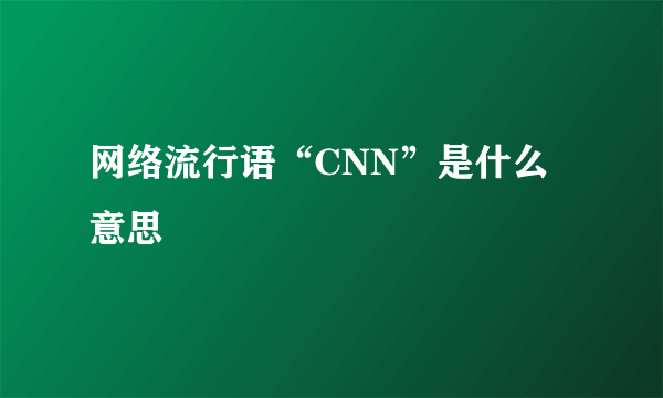 网络流行语“CNN”是什么意思