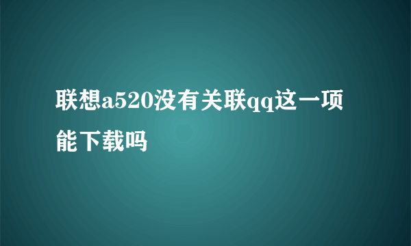 联想a520没有关联qq这一项能下载吗