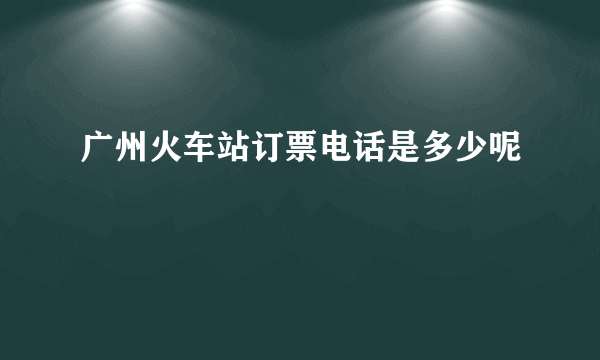 广州火车站订票电话是多少呢