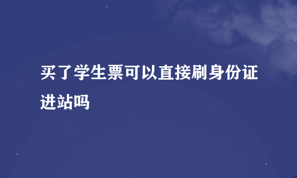 买了学生票可以直接刷身份证进站吗