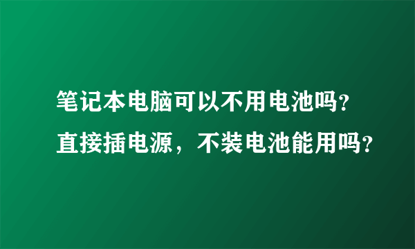 笔记本电脑可以不用电池吗？直接插电源，不装电池能用吗？