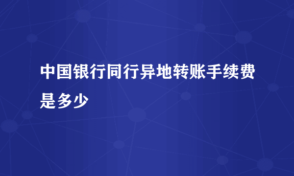 中国银行同行异地转账手续费是多少