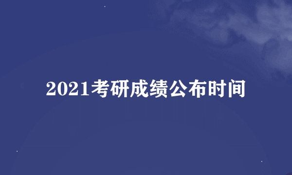 2021考研成绩公布时间