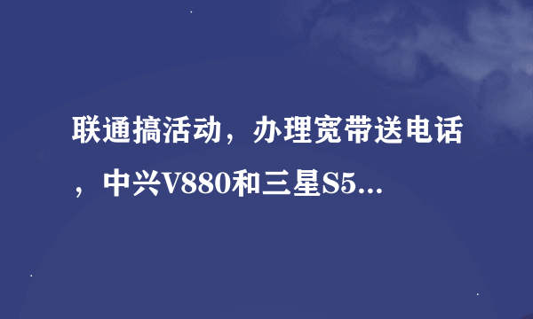 联通搞活动，办理宽带送电话，中兴V880和三星S5578哪款手机使用？