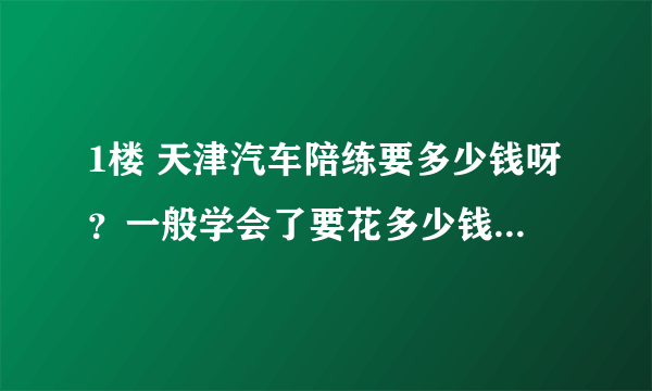 1楼 天津汽车陪练要多少钱呀？一般学会了要花多少钱？ 悬赏分：20 |