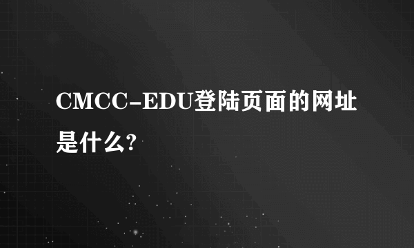 CMCC-EDU登陆页面的网址是什么?