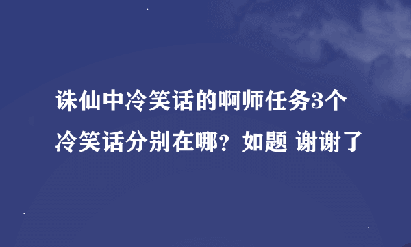 诛仙中冷笑话的啊师任务3个冷笑话分别在哪？如题 谢谢了