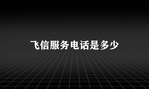 飞信服务电话是多少