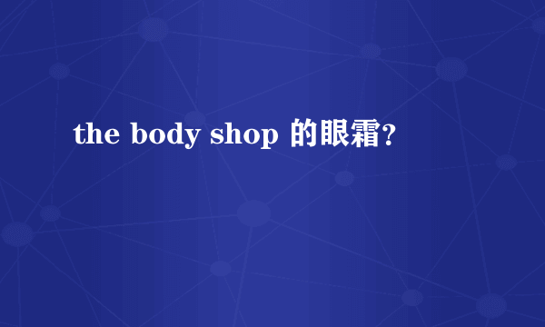 the body shop 的眼霜？