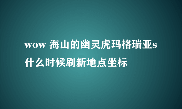 wow 海山的幽灵虎玛格瑞亚s什么时候刷新地点坐标