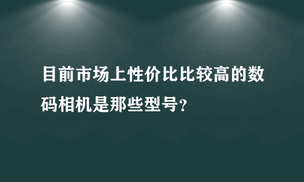 目前市场上性价比比较高的数码相机是那些型号？