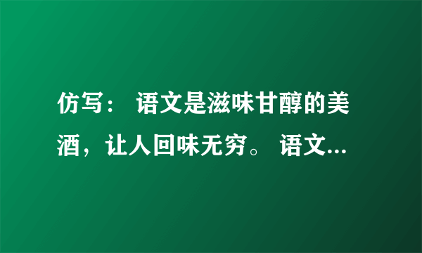 仿写： 语文是滋味甘醇的美酒，让人回味无穷。 语文是________________，让人____