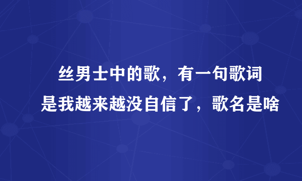 屌丝男士中的歌，有一句歌词是我越来越没自信了，歌名是啥