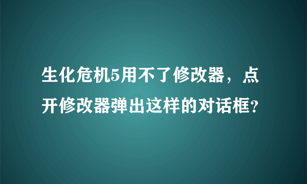 生化危机5用不了修改器，点开修改器弹出这样的对话框？