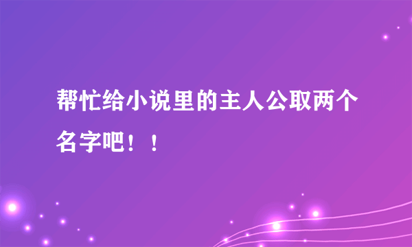 帮忙给小说里的主人公取两个名字吧！！