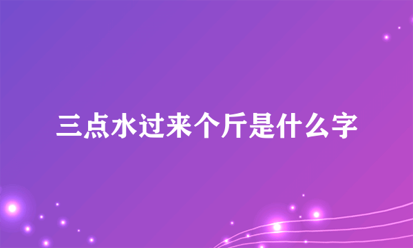 三点水过来个斤是什么字