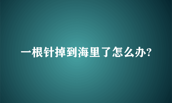 一根针掉到海里了怎么办?