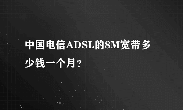 中国电信ADSL的8M宽带多少钱一个月？