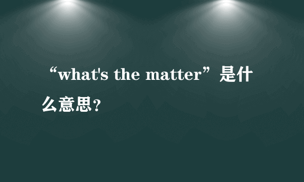 “what's the matter”是什么意思？