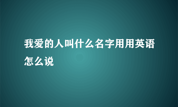 我爱的人叫什么名字用用英语怎么说