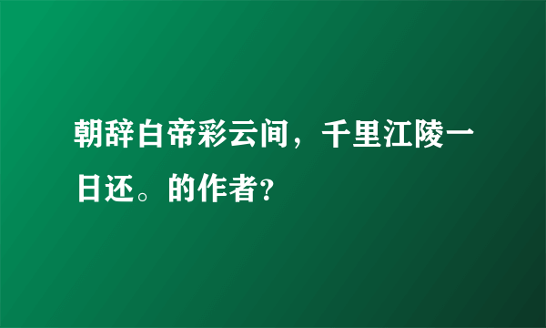 朝辞白帝彩云间，千里江陵一日还。的作者？