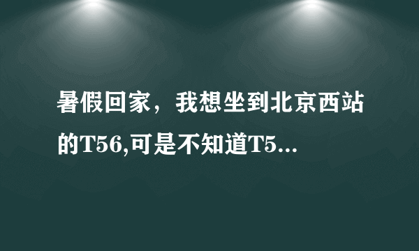 暑假回家，我想坐到北京西站的T56,可是不知道T56平时晚点多长时间啊，因为我还要去天津