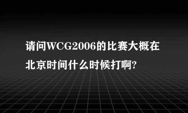 请问WCG2006的比赛大概在北京时间什么时候打啊?