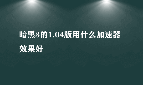 暗黑3的1.04版用什么加速器效果好