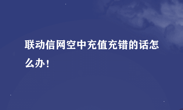 联动信网空中充值充错的话怎么办！