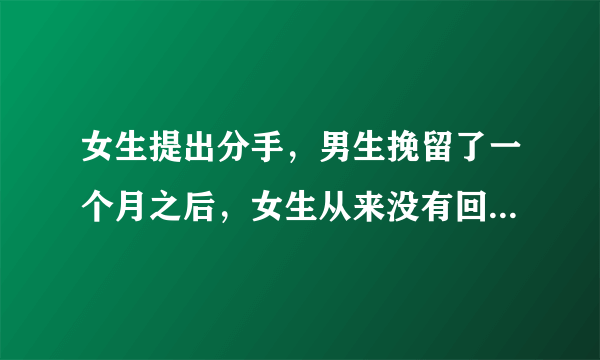 女生提出分手，男生挽留了一个月之后，女生从来没有回复过，一一拉黑了男生的联系方式，男生就再也没有