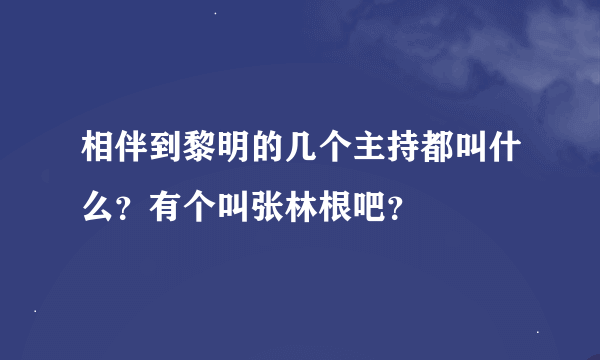 相伴到黎明的几个主持都叫什么？有个叫张林根吧？