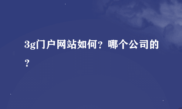 3g门户网站如何？哪个公司的？