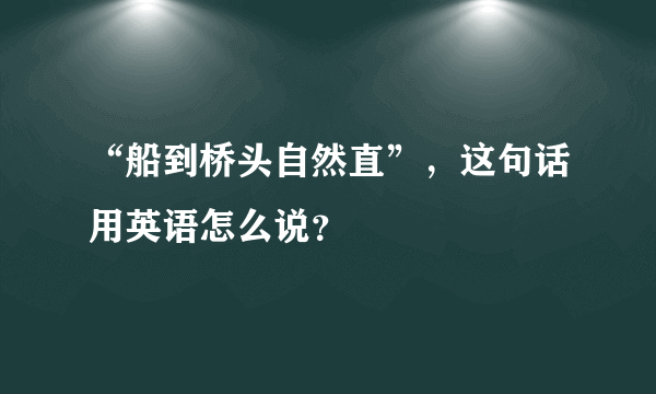 “船到桥头自然直”，这句话用英语怎么说？