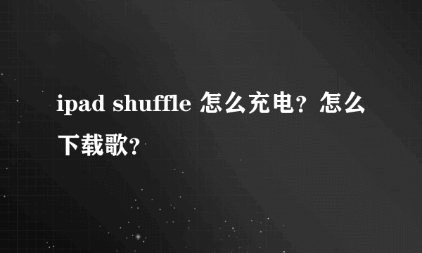 ipad shuffle 怎么充电？怎么下载歌？