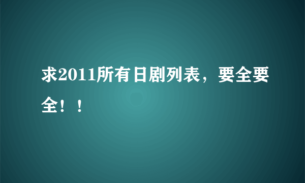 求2011所有日剧列表，要全要全！！