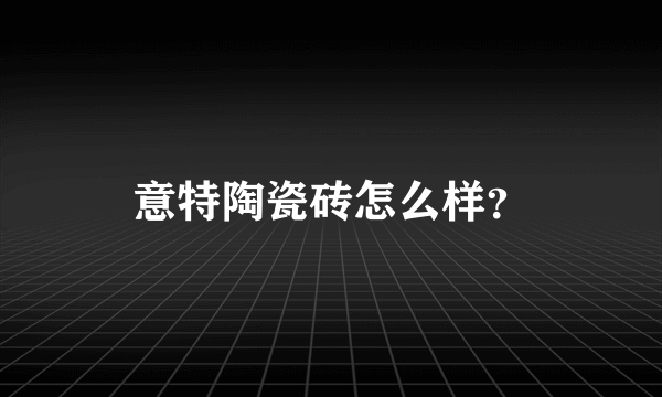 意特陶瓷砖怎么样？