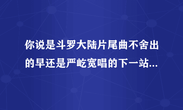 你说是斗罗大陆片尾曲不舍出的早还是严屹宽唱的下一站天王出的早？